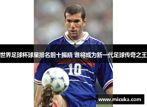 世界足球杯球星排名前十揭晓 谁将成为新一代足球传奇之王