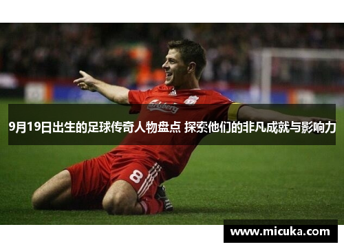 9月19日出生的足球传奇人物盘点 探索他们的非凡成就与影响力