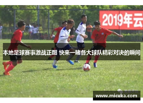 本地足球赛事激战正酣 快来一睹各大球队精彩对决的瞬间